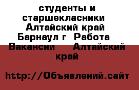 студенты и старшекласники - Алтайский край, Барнаул г. Работа » Вакансии   . Алтайский край